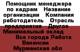 Помощник менеджера по кадрам › Название организации ­ Компания-работодатель › Отрасль предприятия ­ Другое › Минимальный оклад ­ 27 000 - Все города Работа » Вакансии   . Мурманская обл.,Видяево нп
